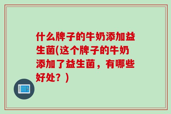 什么牌子的牛奶添加益生菌(这个牌子的牛奶添加了益生菌,有哪些好处?) 什么牌子的牛奶添加益生菌(这个牌子的牛奶添加了益生菌,有哪些好处?)