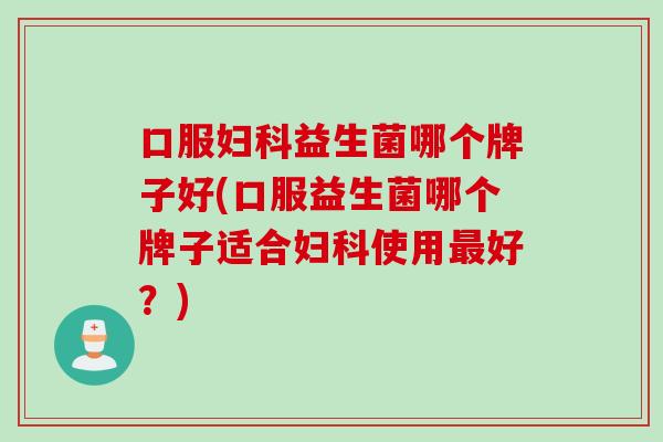 口服益生菌哪个牌子好(口服益生菌哪个牌子适合使用好?) 口服益生菌哪个牌子好(口服益生菌哪个牌子适合使用好?)
