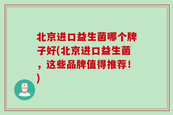 北京进口益生菌哪个牌子好(北京进口益生菌，这些品牌值得推荐！)