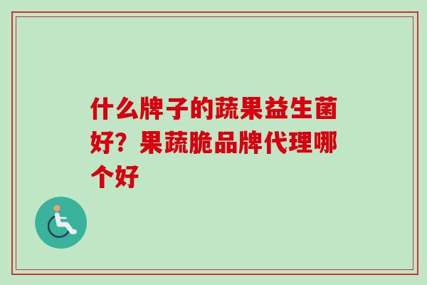 什么牌子的蔬果益生菌好？果蔬脆品牌代理哪个好