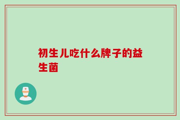 初生儿吃什么牌子的益生菌 初生儿吃什么牌子的益生菌
