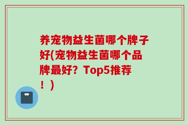养宠物益生菌哪个牌子好(宠物益生菌哪个品牌好?Top5推荐!) 养宠物益生菌哪个牌子好(宠物益生菌哪个品牌好?Top5推荐!)