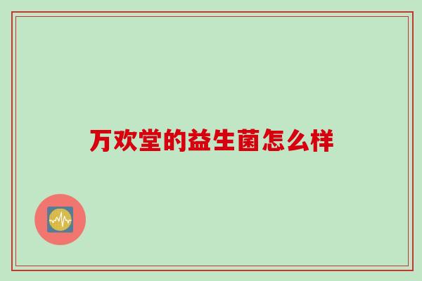 万欢堂的益生菌怎么样