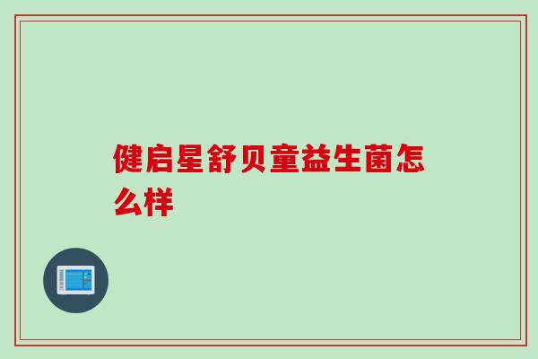 健启星舒贝童益生菌怎么样 健启星舒贝童益生菌怎么样