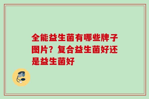 全能益生菌有哪些牌子图片？复合益生菌好还是益生菌好