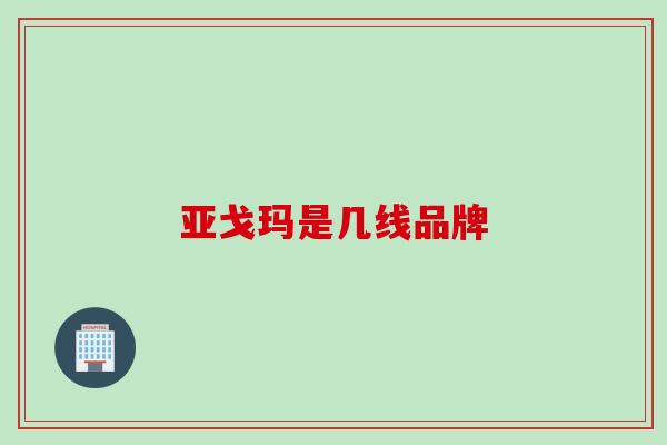 亚戈玛是几线品牌 亚戈玛是几线品牌