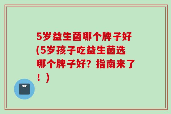 5岁益生菌哪个牌子好(5岁孩子吃益生菌选哪个牌子好？指南来了！)