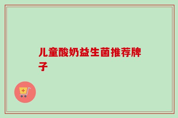 儿童酸奶益生菌推荐牌子 儿童酸奶益生菌推荐牌子