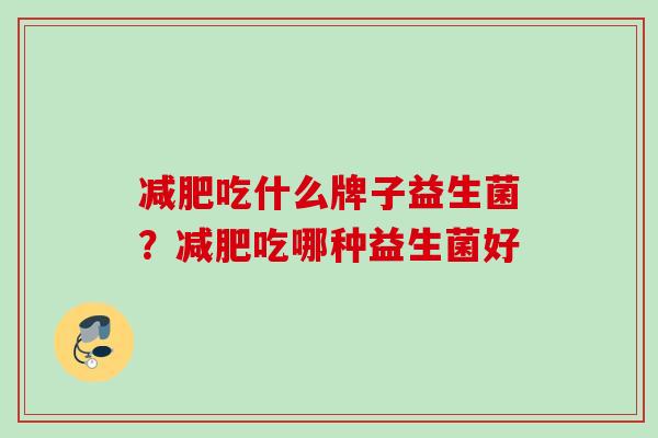 吃什么牌子益生菌?吃哪种益生菌好 吃什么牌子益生菌?吃哪种益生菌好