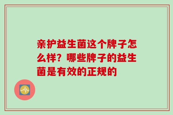 亲护益生菌这个牌子怎么样？哪些牌子的益生菌是有效的正规的