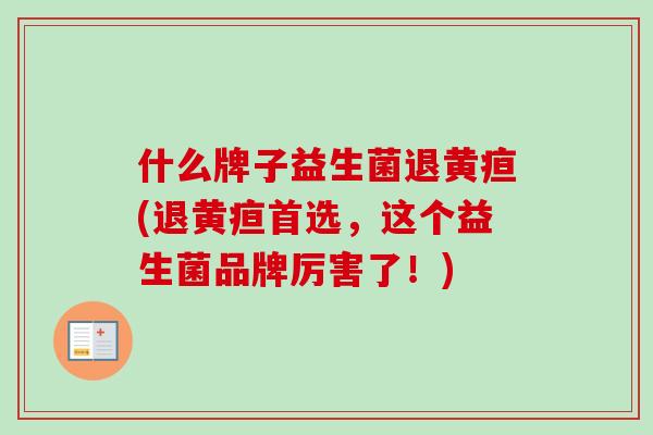 什么牌子益生菌退黄疸(退黄疸首选,这个益生菌品牌厉害了!) 什么牌子益生菌退黄疸(退黄疸首选,这个益生菌品牌厉害了!)