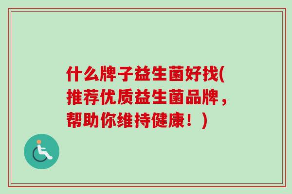 什么牌子益生菌好找(推荐优质益生菌品牌，帮助你维持健康！)