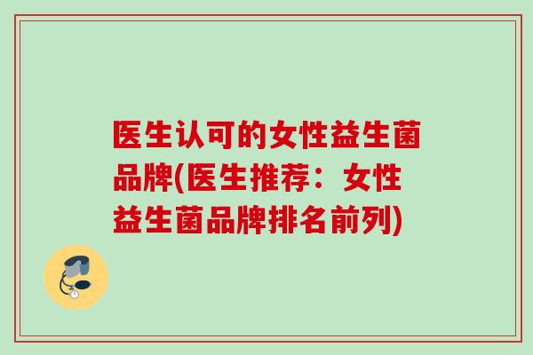 医生认可的女性益生菌品牌(医生推荐：女性益生菌品牌排名前列)
