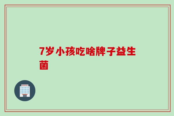 7岁小孩吃啥牌子益生菌
