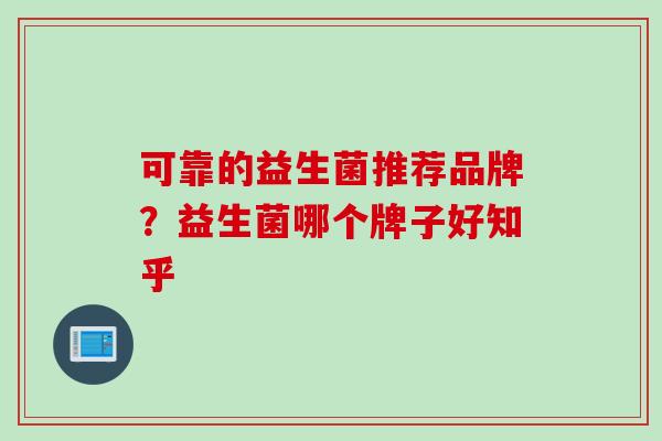 可靠的益生菌推荐品牌?益生菌哪个牌子好知乎 可靠的益生菌推荐品牌?益生菌哪个牌子好知乎