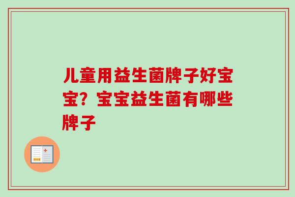 儿童用益生菌牌子好宝宝？宝宝益生菌有哪些牌子