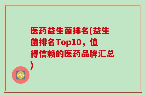 医药益生菌排名(益生菌排名Top10,值得信赖的医药品牌汇总) 医药益生菌排名(益生菌排名Top10,值得信赖的医药品牌汇总)
