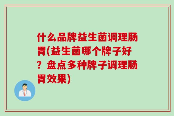 什么品牌益生菌调理肠胃(益生菌哪个牌子好？盘点多种牌子调理肠胃效果)