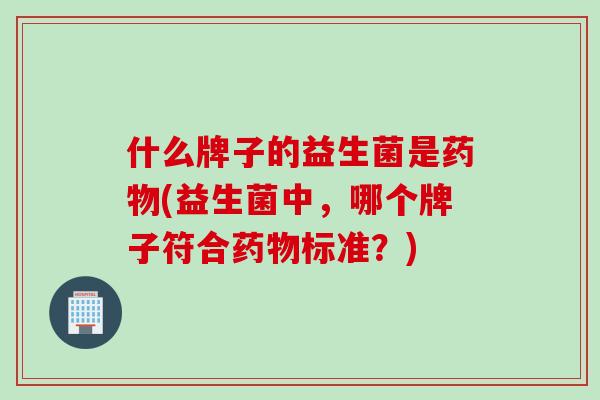 什么牌子的益生菌是(益生菌中,哪个牌子符合标准?) 什么牌子的益生菌是(益生菌中,哪个牌子符合标准?)