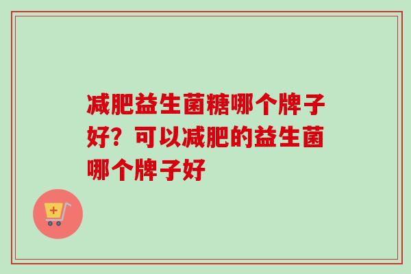 益生菌糖哪个牌子好?可以的益生菌哪个牌子好 益生菌糖哪个牌子好?可以的益生菌哪个牌子好