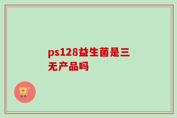 ps128益生菌是三无产品吗 ps128益生菌是三无产品吗