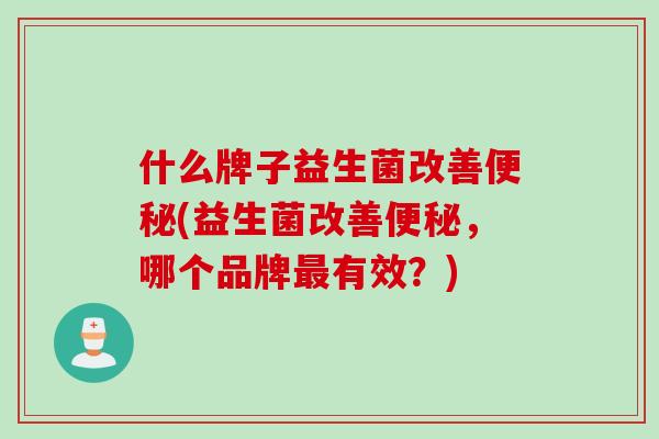 什么牌子益生菌改善(益生菌改善，哪个品牌有效？)