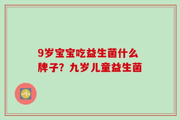 9岁宝宝吃益生菌什么牌子？九岁儿童益生菌