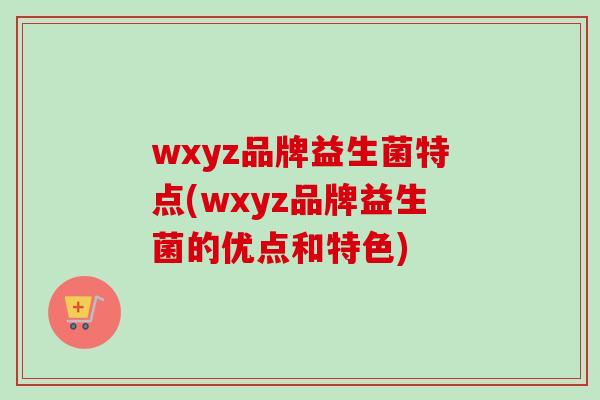 wxyz品牌益生菌特点(wxyz品牌益生菌的优点和特色) wxyz品牌益生菌特点(wxyz品牌益生菌的优点和特色)