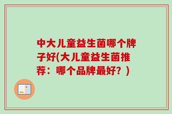 中大儿童益生菌哪个牌子好(大儿童益生菌推荐：哪个品牌好？)