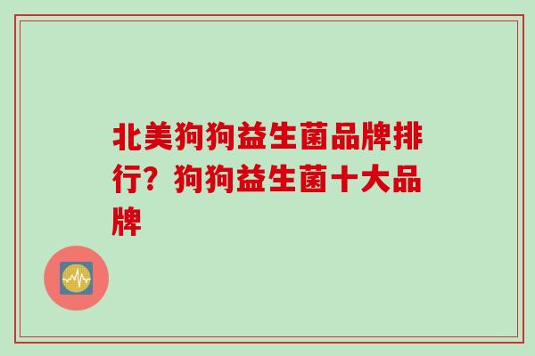 北美狗狗益生菌品牌排行?狗狗益生菌十大品牌 北美狗狗益生菌品牌排行?狗狗益生菌十大品牌
