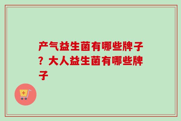产气益生菌有哪些牌子？大人益生菌有哪些牌子