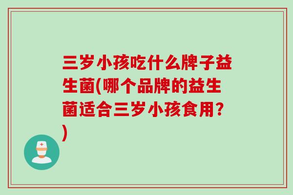 三岁小孩吃什么牌子益生菌(哪个品牌的益生菌适合三岁小孩食用？)