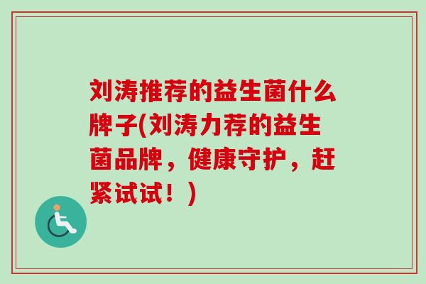 刘涛推荐的益生菌什么牌子(刘涛力荐的益生菌品牌,健康守护,赶紧试试!) 刘涛推荐的益生菌什么牌子(刘涛力荐的益生菌品牌,健康守护,赶紧试试!)