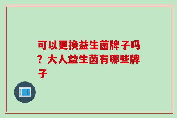 可以更换益生菌牌子吗？大人益生菌有哪些牌子