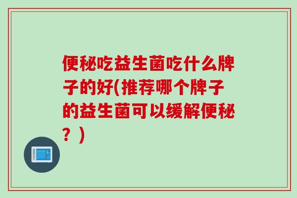吃益生菌吃什么牌子的好(推荐哪个牌子的益生菌可以缓解？)