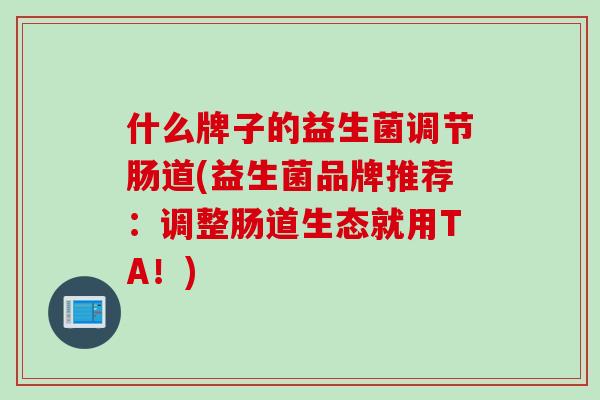 什么牌子的益生菌调节肠道(益生菌品牌推荐:调整肠道生态就用TA!) 什么牌子的益生菌调节肠道(益生菌品牌推荐:调整肠道生态就用TA!)