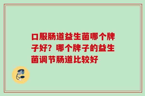 口服肠道益生菌哪个牌子好?哪个牌子的益生菌调节肠道比较好 口服肠道益生菌哪个牌子好?哪个牌子的益生菌调节肠道比较好
