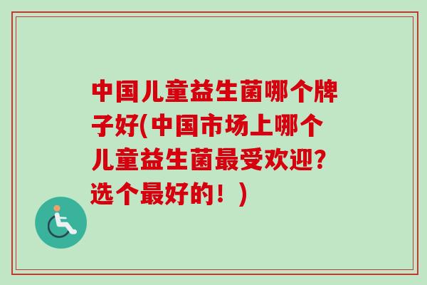 中国儿童益生菌哪个牌子好(中国市场上哪个儿童益生菌受欢迎?选个好的!) 中国儿童益生菌哪个牌子好(中国市场上哪个儿童益生菌受欢迎?选个好的!)