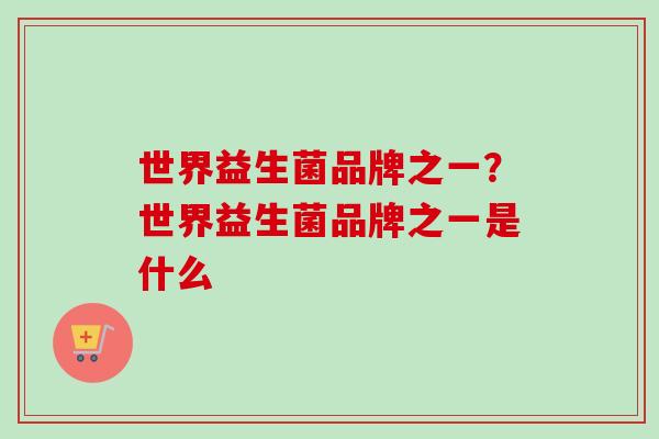 世界益生菌品牌之一？世界益生菌品牌之一是什么