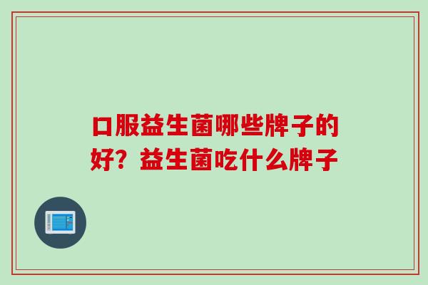 口服益生菌哪些牌子的好？益生菌吃什么牌子
