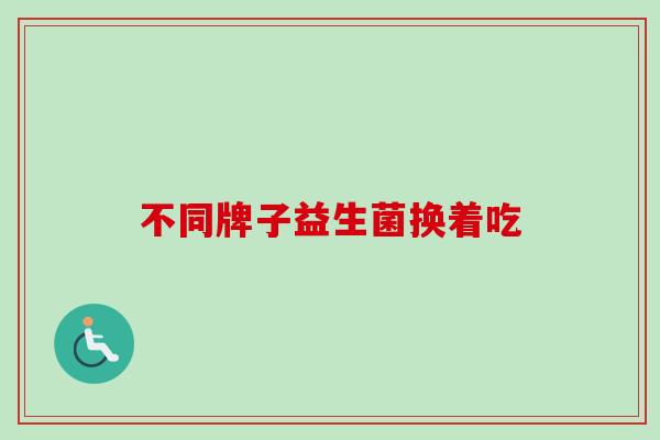 不同牌子益生菌换着吃 不同牌子益生菌换着吃