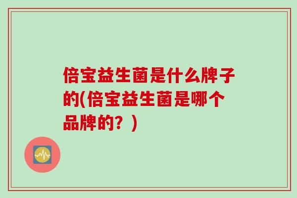 倍宝益生菌是什么牌子的(倍宝益生菌是哪个品牌的?) 倍宝益生菌是什么牌子的(倍宝益生菌是哪个品牌的?)
