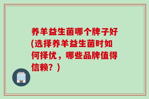 养羊益生菌哪个牌子好(选择养羊益生菌时如何择优，哪些品牌值得信赖？)