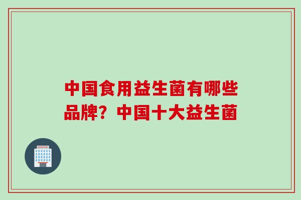 中国食用益生菌有哪些品牌？中国十大益生菌