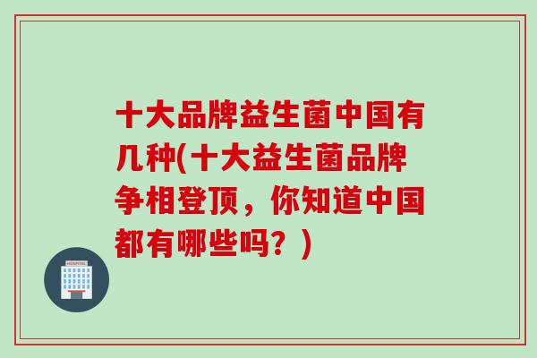 十大品牌益生菌中国有几种(十大益生菌品牌争相登顶,你知道中国都有哪些吗?) 十大品牌益生菌中国有几种(十大益生菌品牌争相登顶,你知道中国都有哪些吗?)