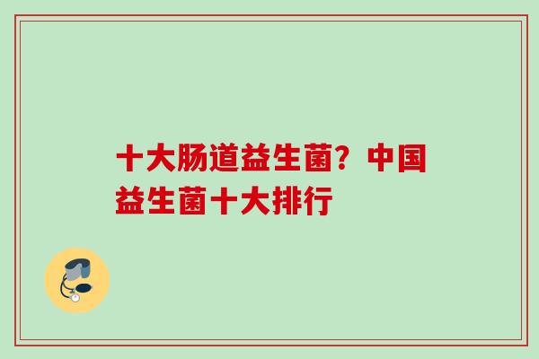 十大肠道益生菌？中国益生菌十大排行