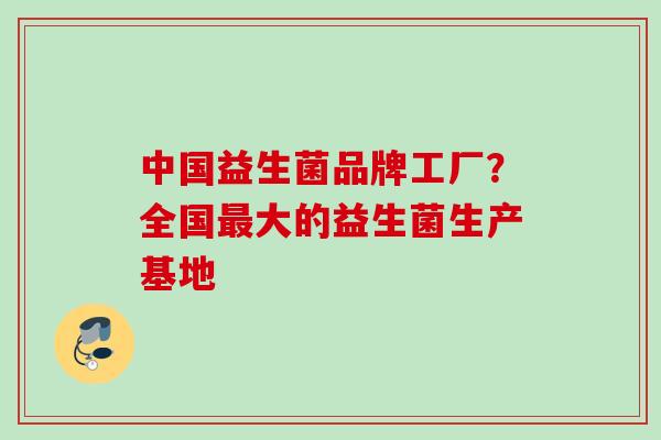 中国益生菌品牌工厂？全国大的益生菌生产基地