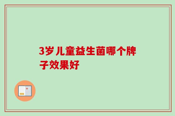 3岁儿童益生菌哪个牌子效果好 3岁儿童益生菌哪个牌子效果好
