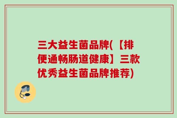 三大益生菌品牌(【排便通畅肠道健康】三款优秀益生菌品牌推荐)