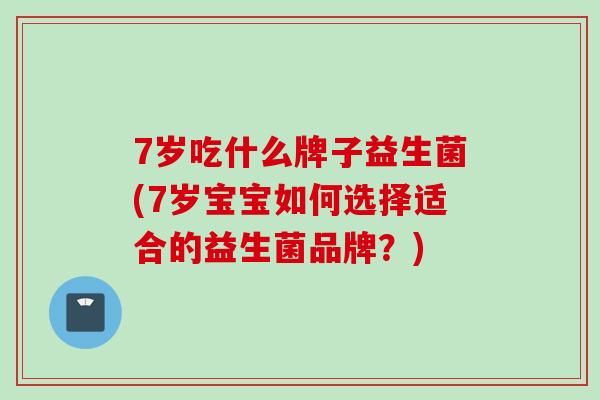 7岁吃什么牌子益生菌(7岁宝宝如何选择适合的益生菌品牌?) 7岁吃什么牌子益生菌(7岁宝宝如何选择适合的益生菌品牌?)
